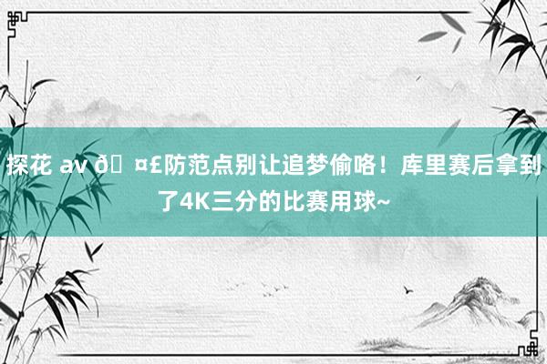 探花 av 🤣防范点别让追梦偷咯！库里赛后拿到了4K三分的比赛用球~