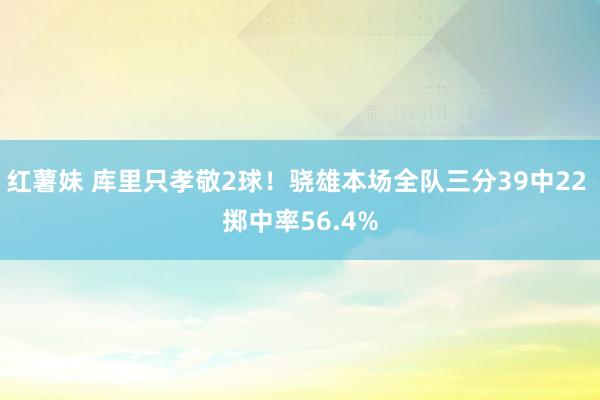 红薯妹 库里只孝敬2球！骁雄本场全队三分39中22 掷中率56.4%