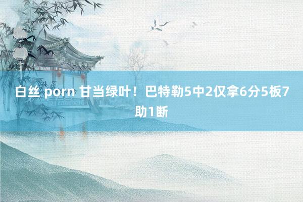 白丝 porn 甘当绿叶！巴特勒5中2仅拿6分5板7助1断