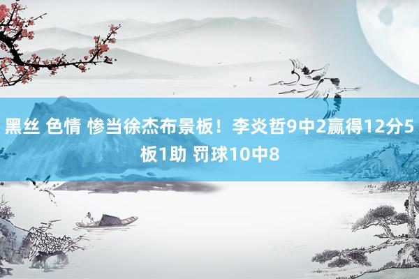 黑丝 色情 惨当徐杰布景板！李炎哲9中2赢得12分5板1助 罚球10中8