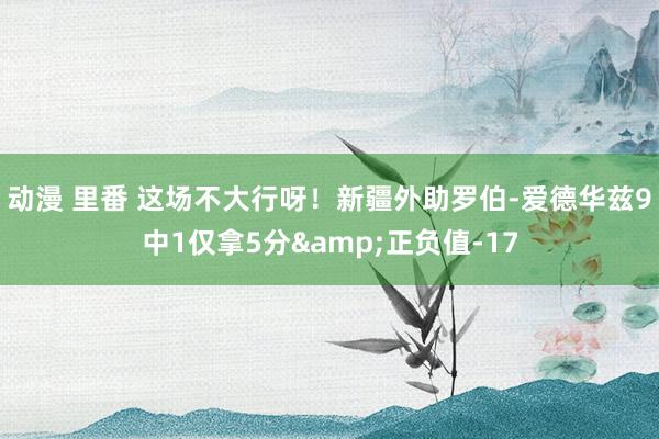 动漫 里番 这场不大行呀！新疆外助罗伯-爱德华兹9中1仅拿5分&正负值-17