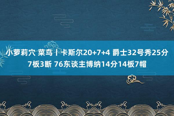 小萝莉穴 菜鸟丨卡斯尔20+7+4 爵士32号秀25分7板3断 76东谈主博纳14分14板7帽
