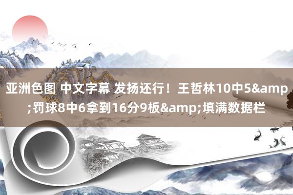亚洲色图 中文字幕 发扬还行！王哲林10中5&罚球8中6拿到16分9板&填满数据栏