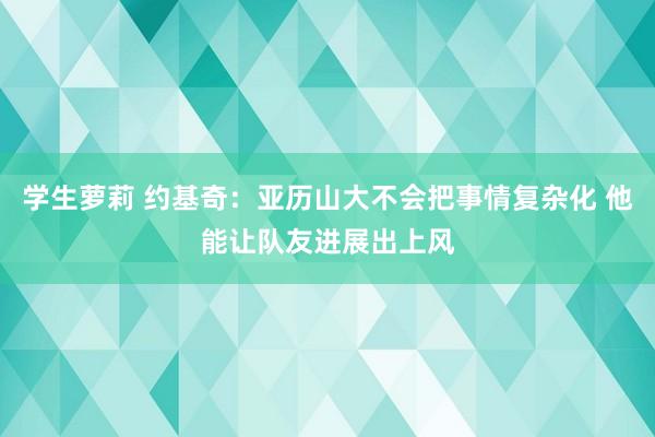 学生萝莉 约基奇：亚历山大不会把事情复杂化 他能让队友进展出上风
