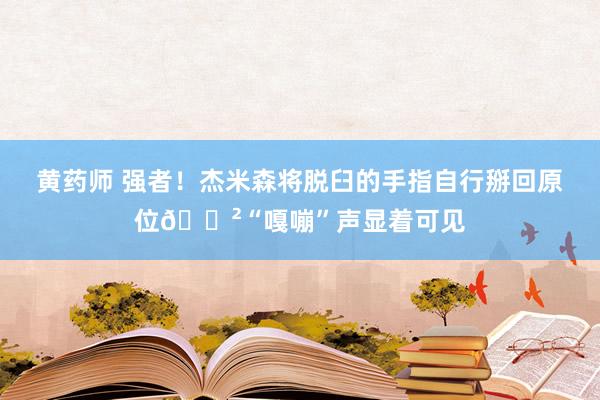 黄药师 强者！杰米森将脱臼的手指自行掰回原位😲“嘎嘣”声显着可见