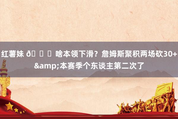 红薯妹 😆啥本领下滑？詹姆斯聚积两场砍30+&本赛季个东谈主第二次了