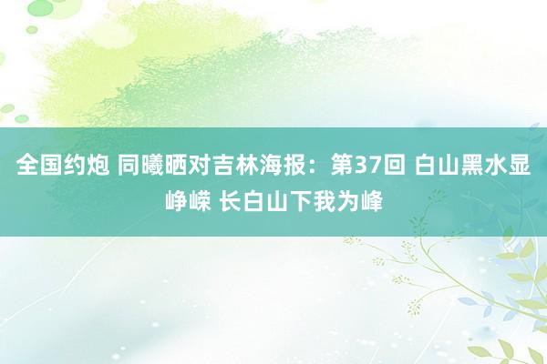 全国约炮 同曦晒对吉林海报：第37回 白山黑水显峥嵘 长白山下我为峰