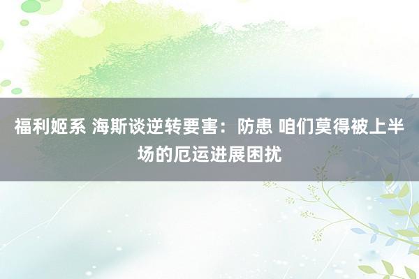 福利姬系 海斯谈逆转要害：防患 咱们莫得被上半场的厄运进展困扰