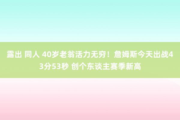 露出 同人 40岁老翁活力无穷！詹姆斯今天出战43分53秒 创个东谈主赛季新高