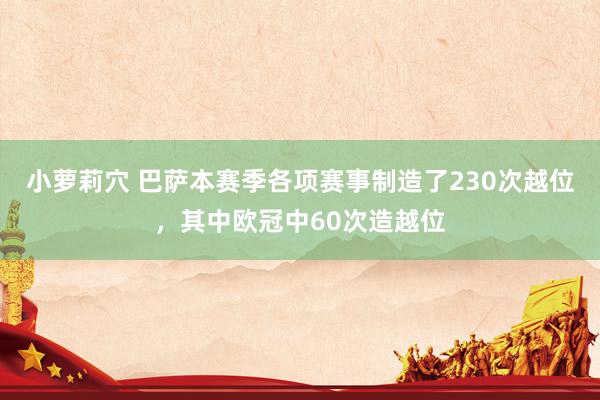 小萝莉穴 巴萨本赛季各项赛事制造了230次越位，其中欧冠中60次造越位