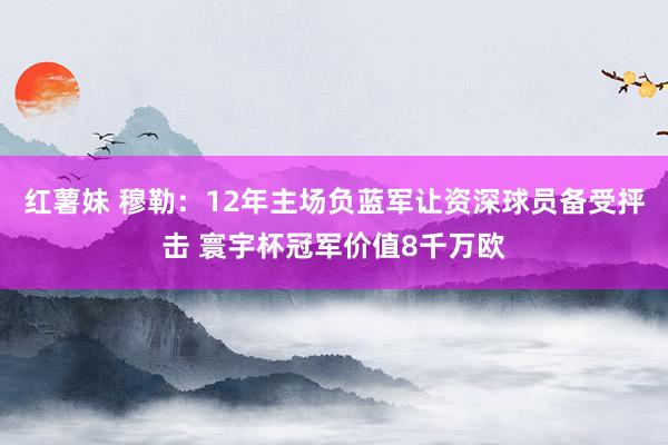 红薯妹 穆勒：12年主场负蓝军让资深球员备受抨击 寰宇杯冠军价值8千万欧