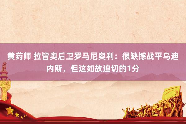 黄药师 拉皆奥后卫罗马尼奥利：很缺憾战平乌迪内斯，但这如故迫切的1分