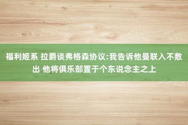 福利姬系 拉爵谈弗格森协议:我告诉他曼联入不敷出 他将俱乐部置于个东说念主之上