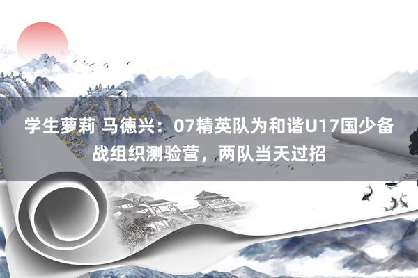 学生萝莉 马德兴：07精英队为和谐U17国少备战组织测验营，两队当天过招