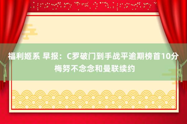 福利姬系 早报：C罗破门到手战平逾期榜首10分 梅努不念念和曼联续约