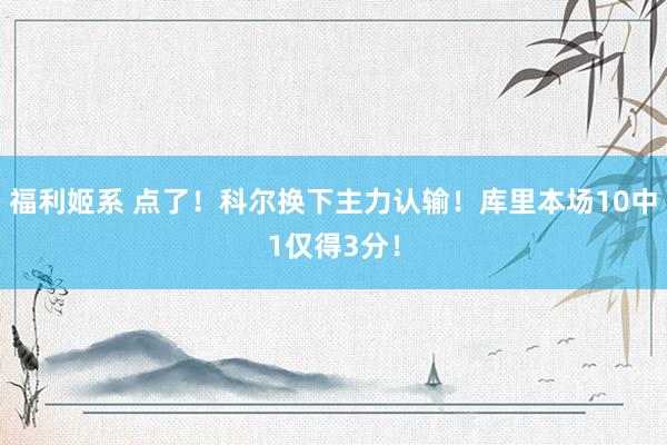 福利姬系 点了！科尔换下主力认输！库里本场10中1仅得3分！
