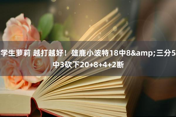 学生萝莉 越打越好！雄鹿小波特18中8&三分5中3砍下20+8+4+2断