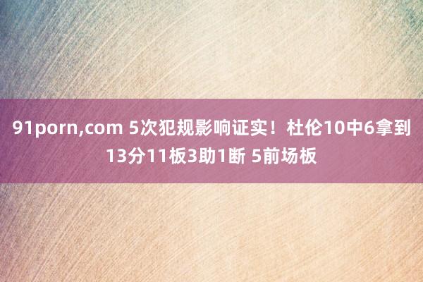 91porn，com 5次犯规影响证实！杜伦10中6拿到13分11板3助1断 5前场板