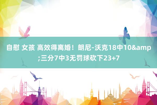 自慰 女孩 高效得离婚！朗尼-沃克18中10&三分7中3无罚球砍下23+7