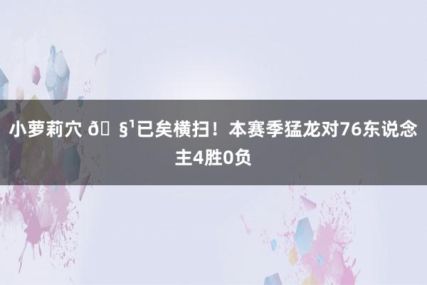 小萝莉穴 🧹已矣横扫！本赛季猛龙对76东说念主4胜0负