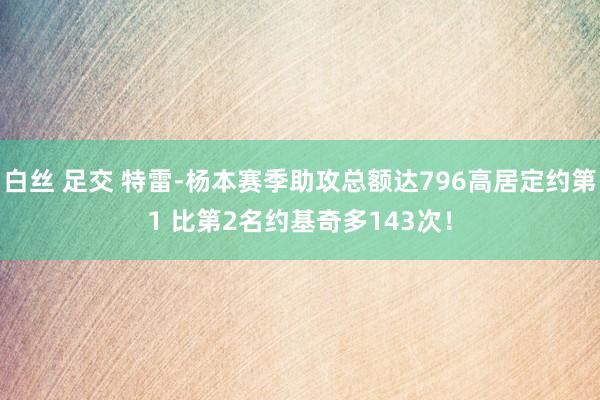 白丝 足交 特雷-杨本赛季助攻总额达796高居定约第1 比第2名约基奇多143次！