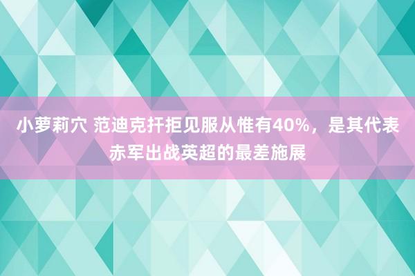 小萝莉穴 范迪克扞拒见服从惟有40%，是其代表赤军出战英超的最差施展