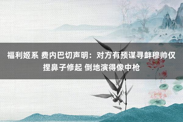 福利姬系 费内巴切声明：对方有预谋寻衅穆帅仅捏鼻子修起 倒地演得像中枪