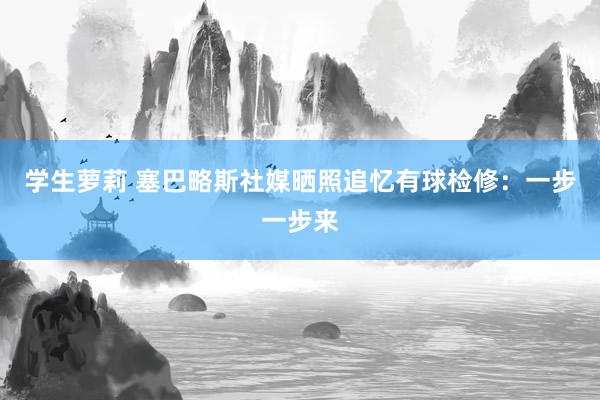学生萝莉 塞巴略斯社媒晒照追忆有球检修：一步一步来